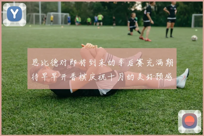 恩比德对即将到来的季后赛充满期待早早开香槟庆祝十月的美好预感