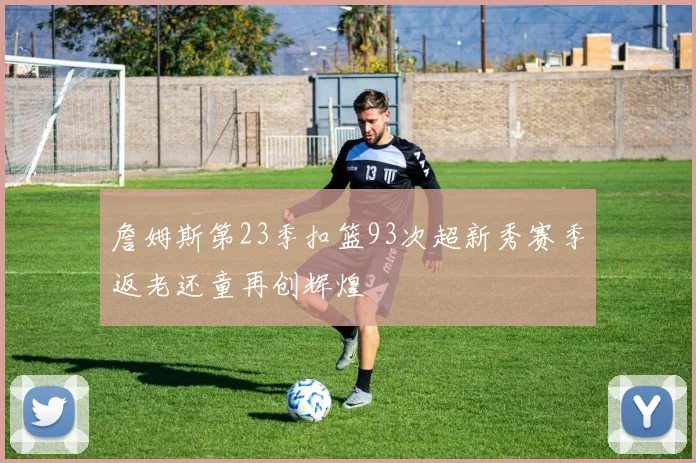 詹姆斯第23季扣篮93次超新秀赛季返老还童再创辉煌