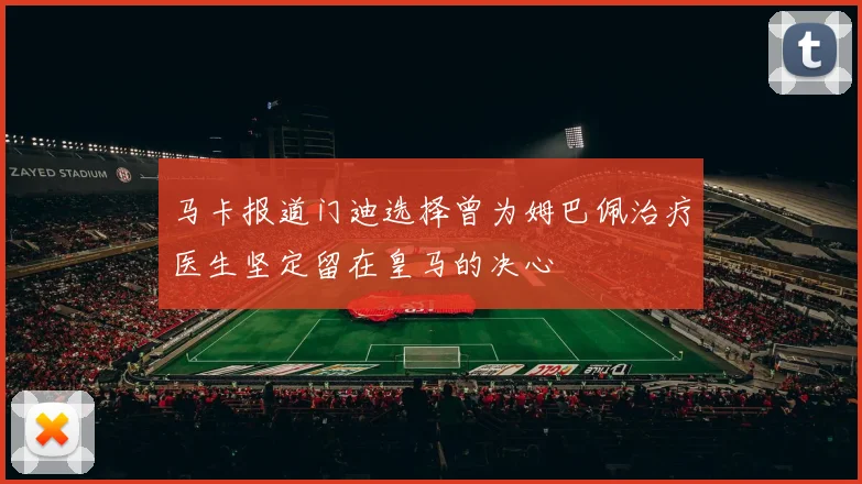 马卡报道门迪选择曾为姆巴佩治疗医生坚定留在皇马的决心