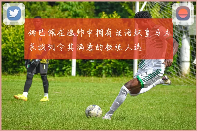 姆巴佩在选帅中拥有话语权皇马力求找到令其满意的教练人选