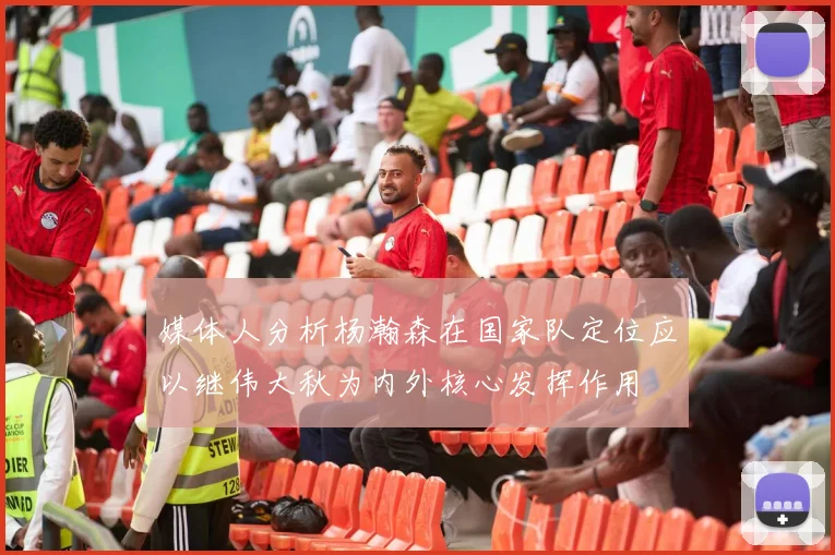 媒体人分析杨瀚森在国家队定位应以继伟大秋为内外核心发挥作用