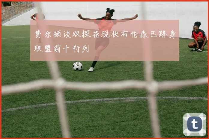费尔顿谈双探花现状布伦森已跻身联盟前十行列