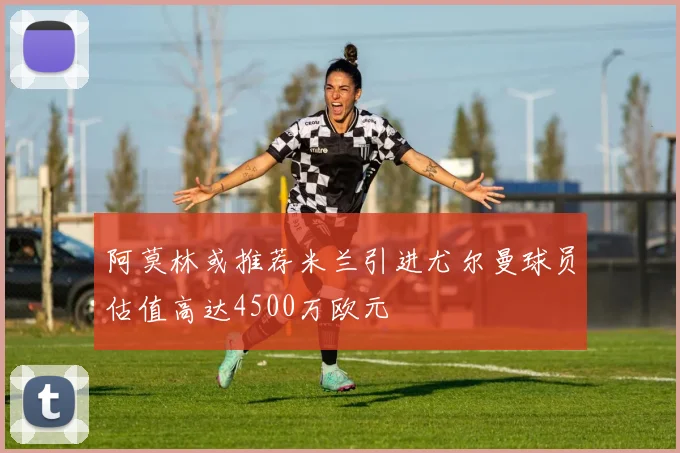 阿莫林或推荐米兰引进尤尔曼球员估值高达4500万欧元