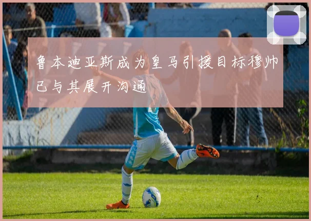 鲁本迪亚斯成为皇马引援目标穆帅已与其展开沟通