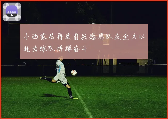 小西蒙尼再度首发感恩队友全力以赴为球队拼搏奋斗