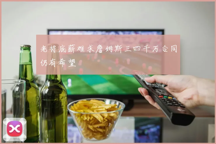 老将底薪难求詹姆斯三四千万合同仍有希望