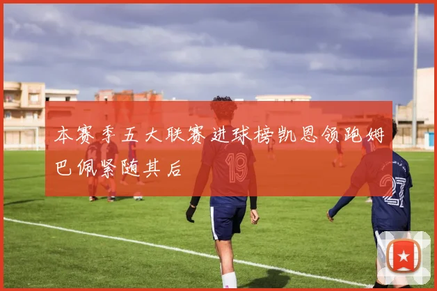 本赛季五大联赛进球榜凯恩领跑姆巴佩紧随其后