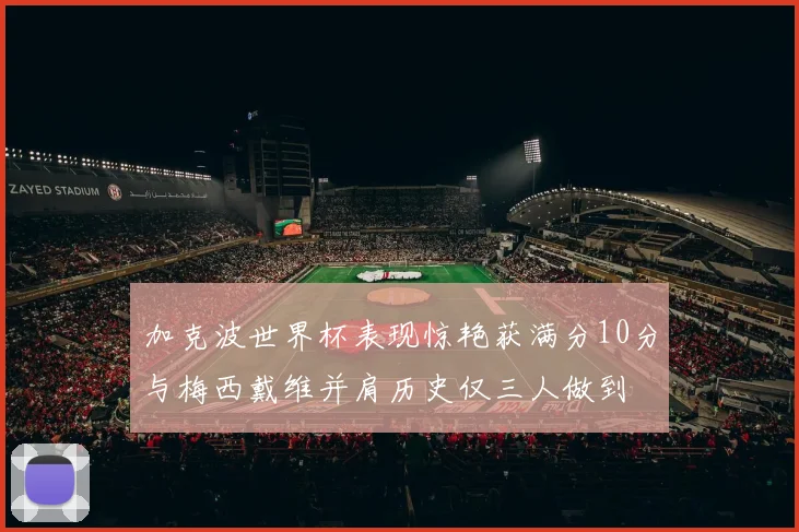 加克波世界杯表现惊艳获满分10分与梅西戴维并肩历史仅三人做到