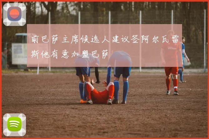 前巴萨主席候选人建议签阿尔瓦雷斯他有意加盟巴萨