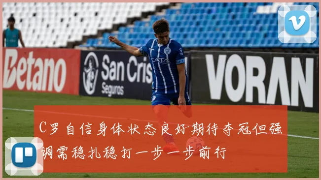 C罗自信身体状态良好期待夺冠但强调需稳扎稳打一步一步前行