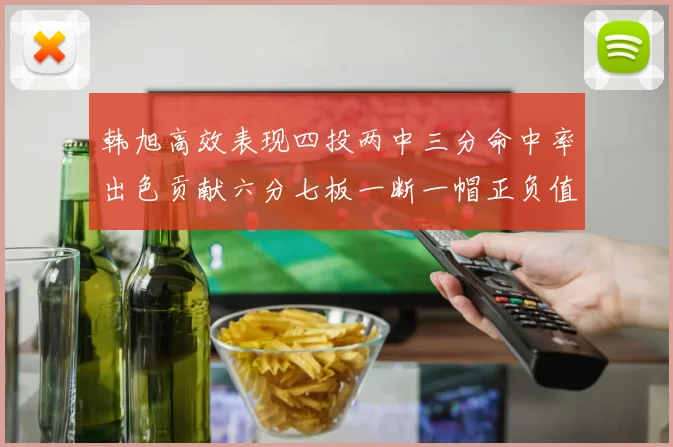 韩旭高效表现四投两中三分命中率出色贡献六分七板一断一帽正负值提升至四