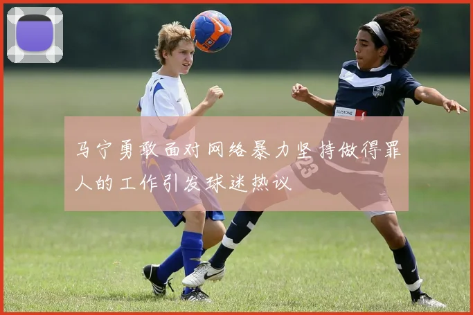 马宁勇敢面对网络暴力坚持做得罪人的工作引发球迷热议