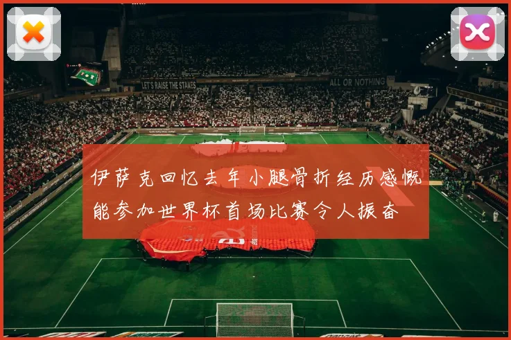 伊萨克回忆去年小腿骨折经历感慨能参加世界杯首场比赛令人振奋