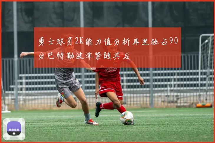 勇士球员2K能力值分析库里独占90分巴特勒波津紧随其后