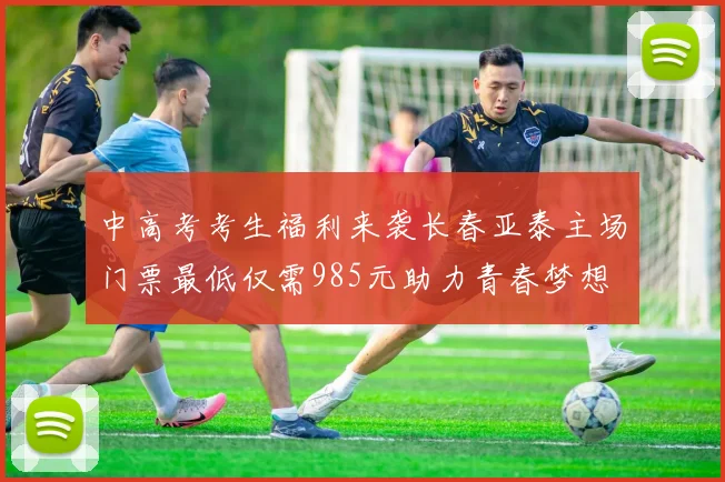中高考考生福利来袭长春亚泰主场门票最低仅需985元助力青春梦想