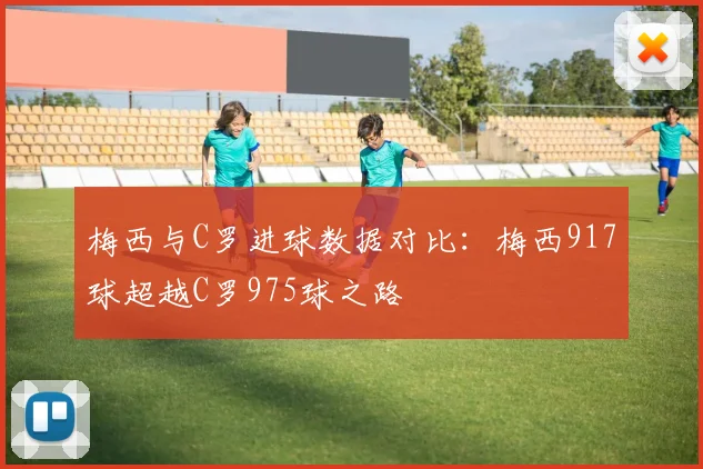 梅西与C罗进球数据对比：梅西917球超越C罗975球之路