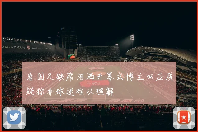 看国足缺席泪洒开幕式博主回应质疑称非球迷难以理解