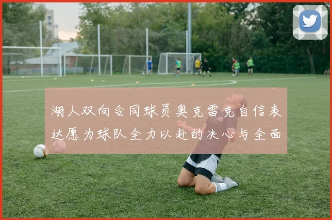 湖人双向合同球员奥克雷克自信表达愿为球队全力以赴的决心与全面能力