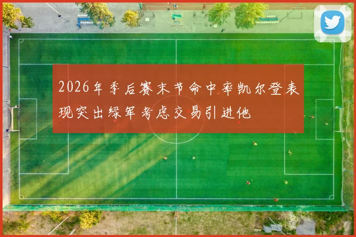2026年季后赛末节命中率凯尔登表现突出绿军考虑交易引进他