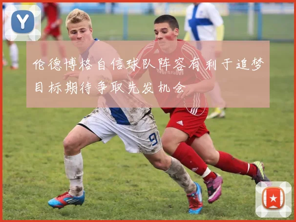 伦德博格自信球队阵容有利于追梦目标期待争取先发机会
