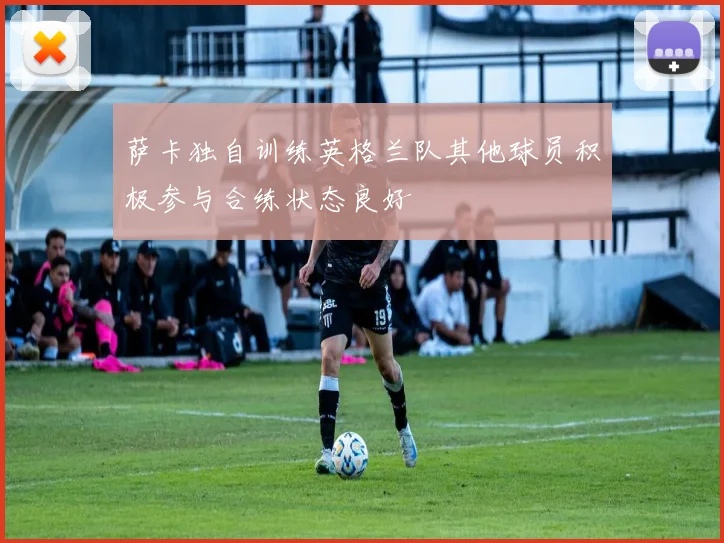 萨卡独自训练英格兰队其他球员积极参与合练状态良好