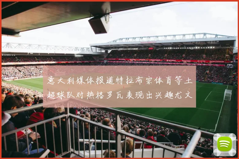 意大利媒体报道特拉布宗体育等土超球队对热格罗瓦表现出兴趣尤文图斯愿意出售这名球员
