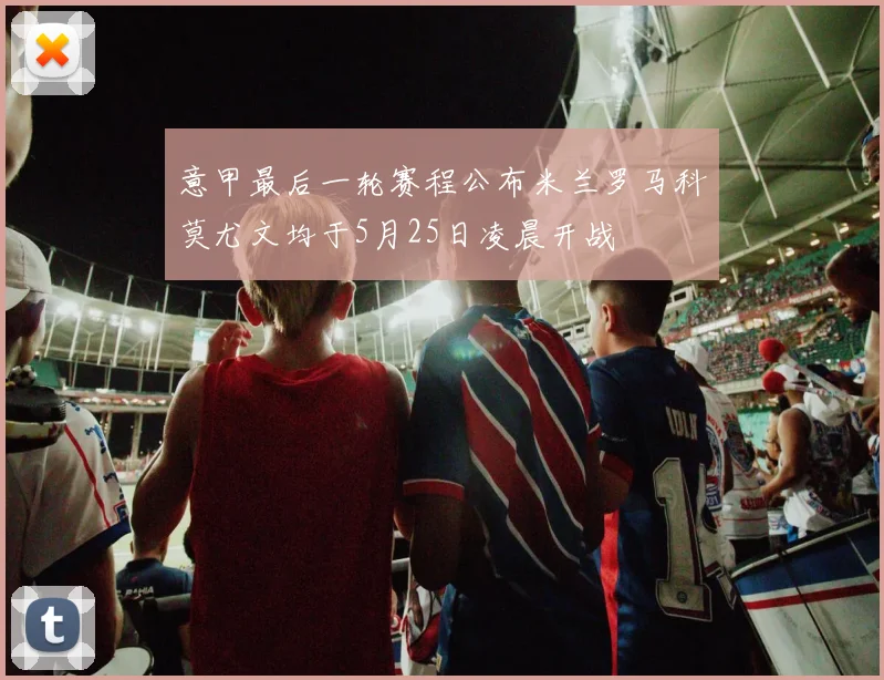 意甲最后一轮赛程公布米兰罗马科莫尤文均于5月25日凌晨开战