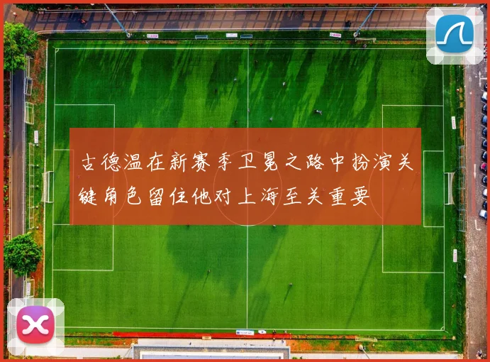 古德温在新赛季卫冕之路中扮演关键角色留住他对上海至关重要