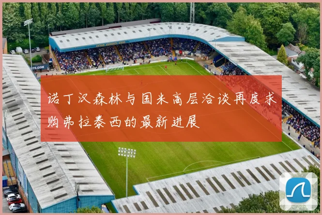 诺丁汉森林与国米高层洽谈再度求购弗拉泰西的最新进展