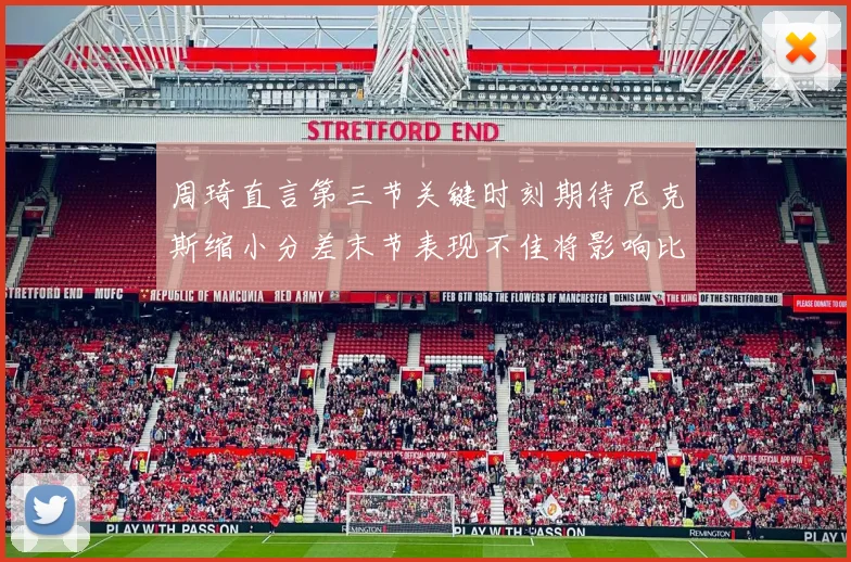 周琦直言第三节关键时刻期待尼克斯缩小分差末节表现不佳将影响比赛结果