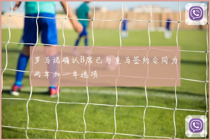 罗马诺确认B席已与皇马签约合同为两年加一年选项