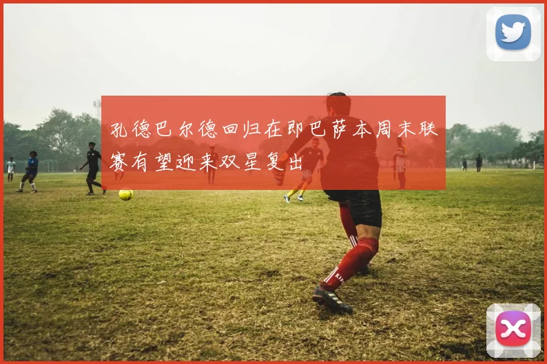 孔德巴尔德回归在即巴萨本周末联赛有望迎来双星复出