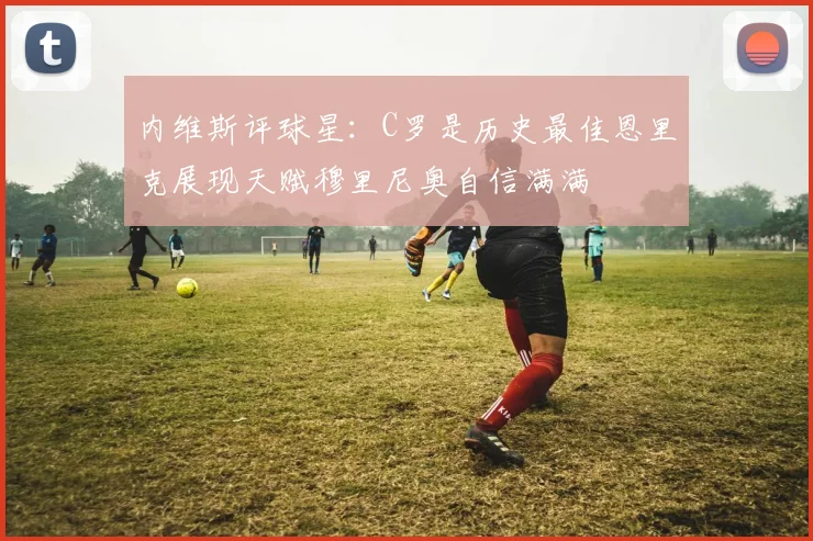 内维斯评球星：C罗是历史最佳恩里克展现天赋穆里尼奥自信满满