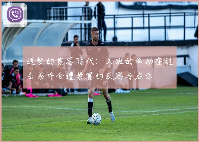 追梦的宽容时代：文班的举动在过去或许会遭禁赛的反思与启示