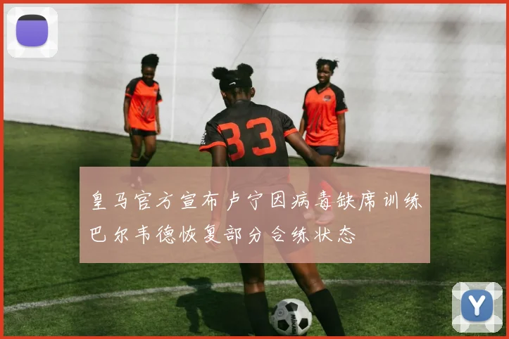 皇马官方宣布卢宁因病毒缺席训练巴尔韦德恢复部分合练状态