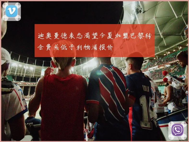 迪奥曼德表态渴望今夏加盟巴黎转会费或低于利物浦报价
