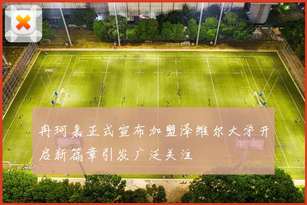 冉珂嘉正式宣布加盟泽维尔大学开启新篇章引发广泛关注