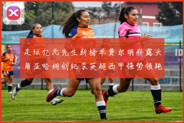 足坛亿元先生新榜单费尔明崭露头角亚哈姆创纪录英超西甲强势领跑