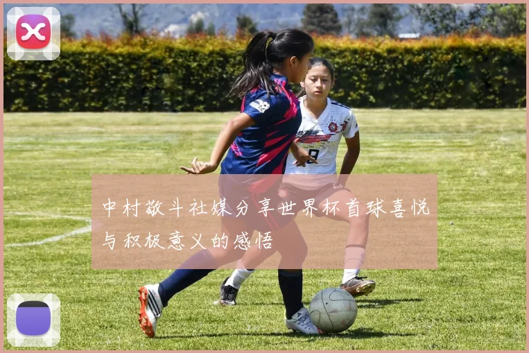 中村敬斗社媒分享世界杯首球喜悦与积极意义的感悟