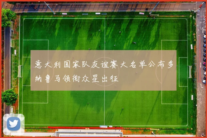 意大利国家队友谊赛大名单公布多纳鲁马领衔众星出征