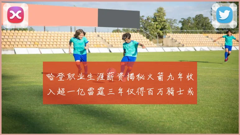 哈登职业生涯薪资揭秘火箭九年收入超一亿雷霆三年仅得百万骑士或成新高