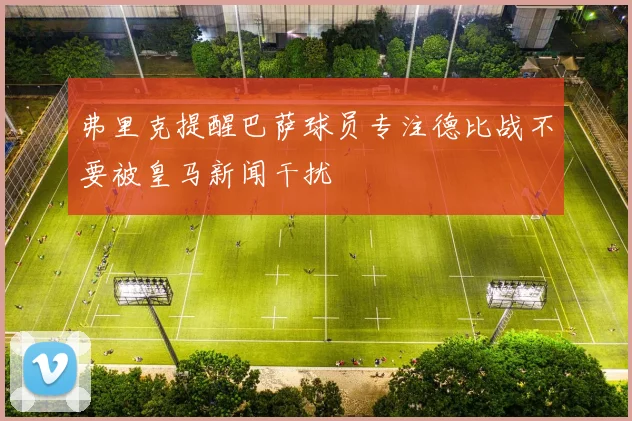 弗里克提醒巴萨球员专注德比战不要被皇马新闻干扰