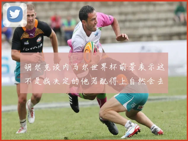 胡尔克谈内马尔世界杯前景表示这不是我决定的他若配得上自然会去
